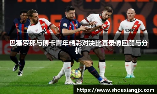 巴塞罗那与博卡青年精彩对决比赛录像回顾与分析