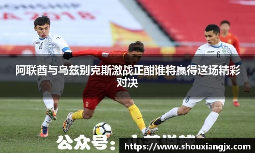 阿联酋与乌兹别克斯激战正酣谁将赢得这场精彩对决